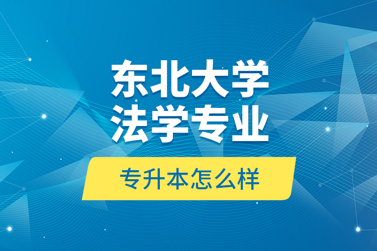 東北大學(xué)法學(xué)專業(yè)專升本怎么樣？