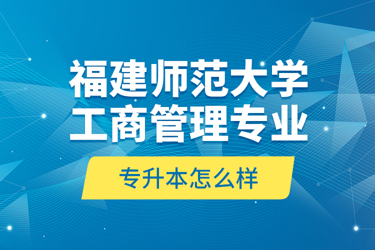 福建師范大學(xué)工商管理專業(yè)專升本怎么樣？