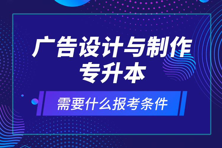 廣告設(shè)計(jì)與制作專升本需要什么報(bào)考條件？