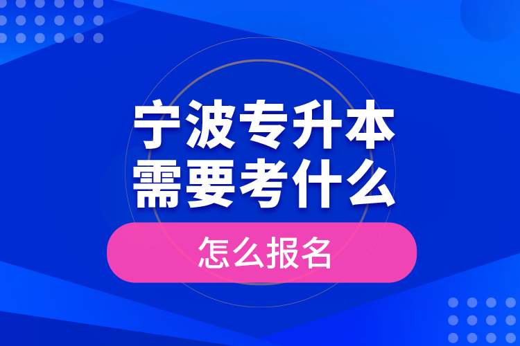 寧波專升本需要考什么，怎么報(bào)名？