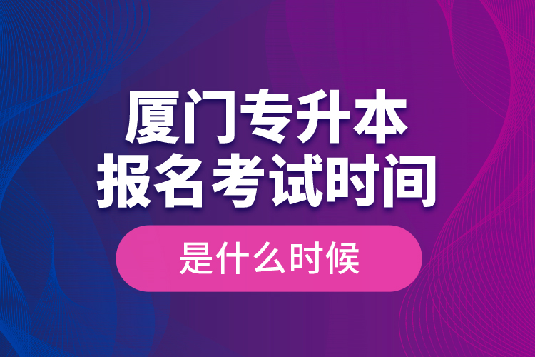 廈門專升本報(bào)名考試時(shí)間是什么時(shí)候？