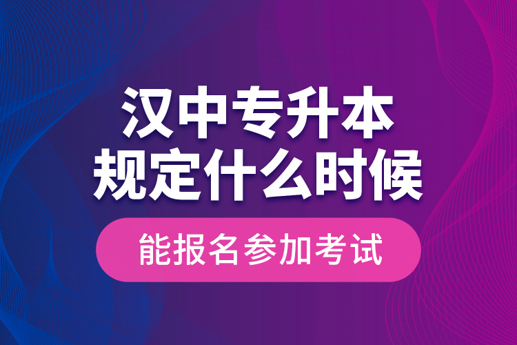 漢中專升本規(guī)定什么時(shí)候能報(bào)名參加考試？