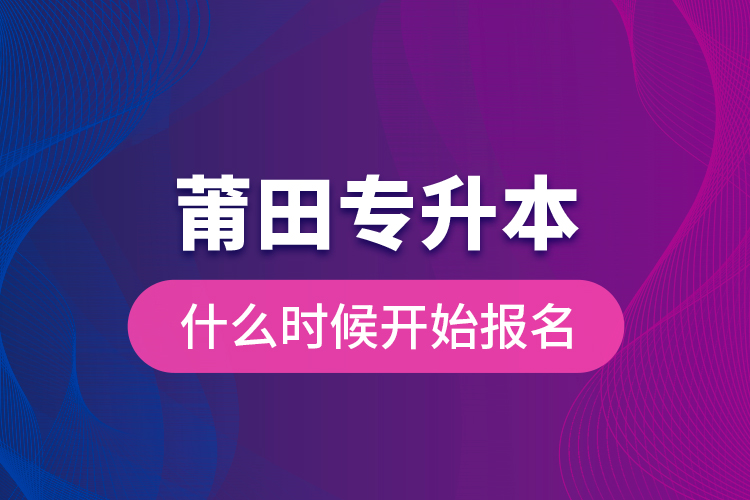 莆田專升本什么時候開始報(bào)名？