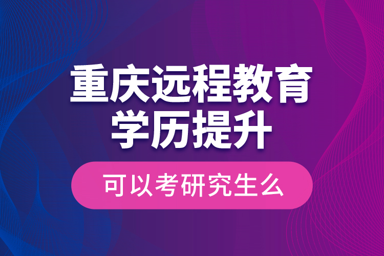 重慶遠(yuǎn)程教育學(xué)歷提升可以考研究生么？