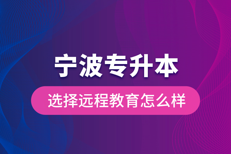 寧波專升本選擇遠(yuǎn)程教育怎么樣？