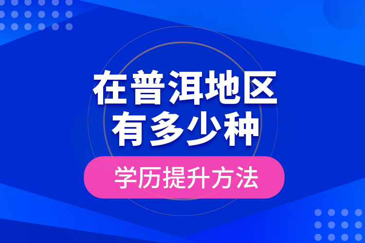 在普洱地區(qū)有多少種學(xué)歷提升方法？