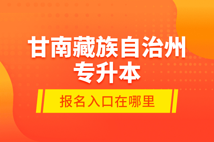 甘南藏族自治州專升本報名入口在哪里？