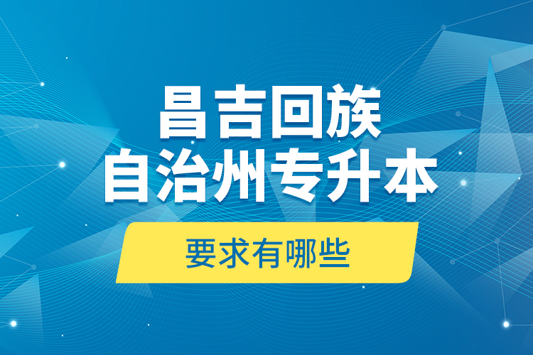 昌吉回族自治州專升本的要求有哪些？