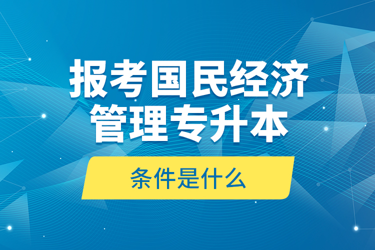 報考國民經(jīng)濟管理專升本的條件是什么？