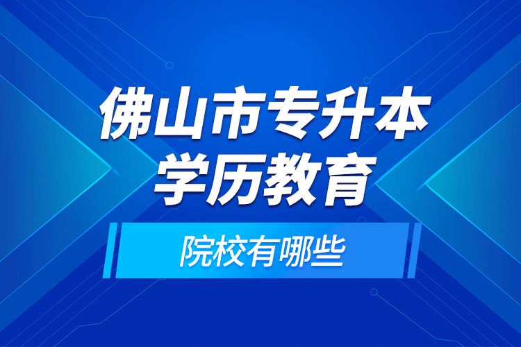 佛山市專升本學(xué)歷教育的院校有哪些？