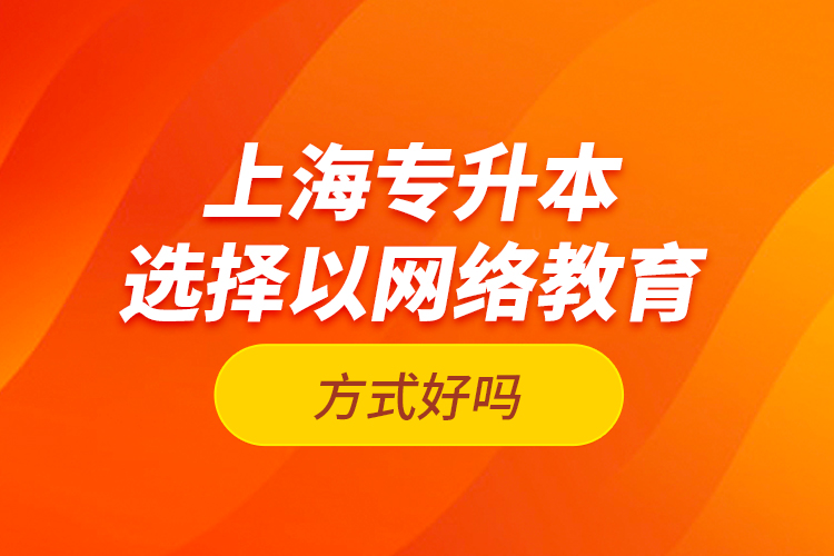 上海專(zhuān)升本選擇以網(wǎng)絡(luò)教育方式好嗎？