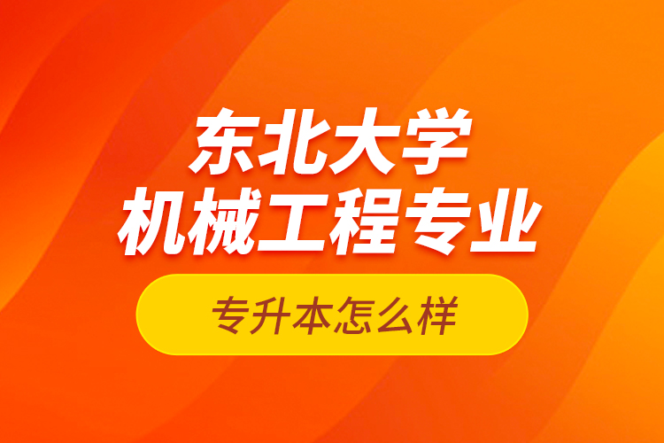 東北大學(xué)機(jī)械工程專業(yè)專升本怎么樣？