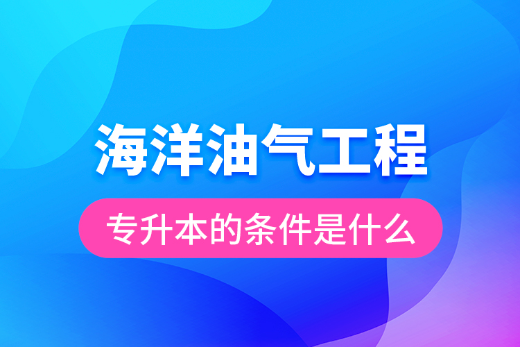 海洋油氣工程專升本的條件是什么？