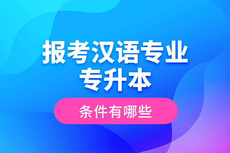 報考漢語專業(yè)專升本的條件有哪些？