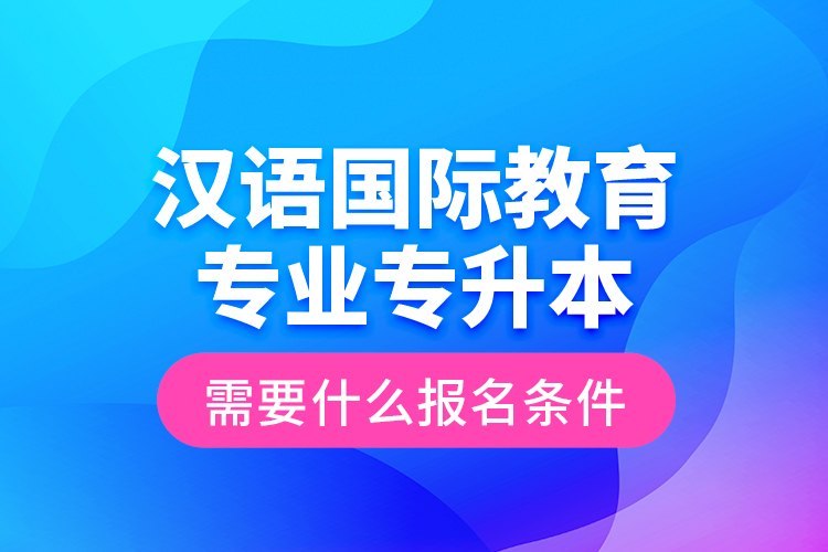 漢語國際教育專業(yè)專升本需要什么報(bào)名條件？