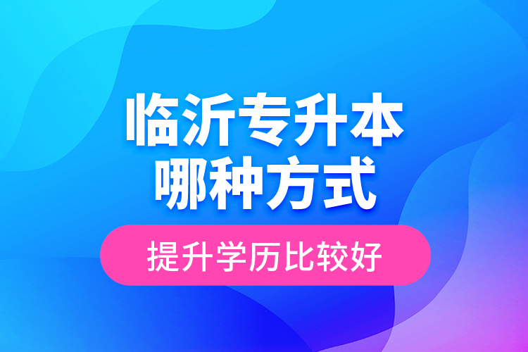 臨沂專升本哪種方式提升學歷比較好？