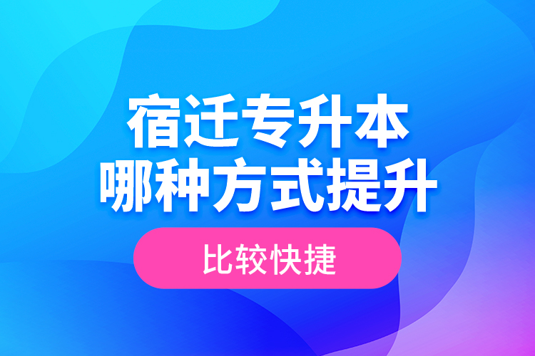 宿遷專升本哪種方式提升比較快捷？