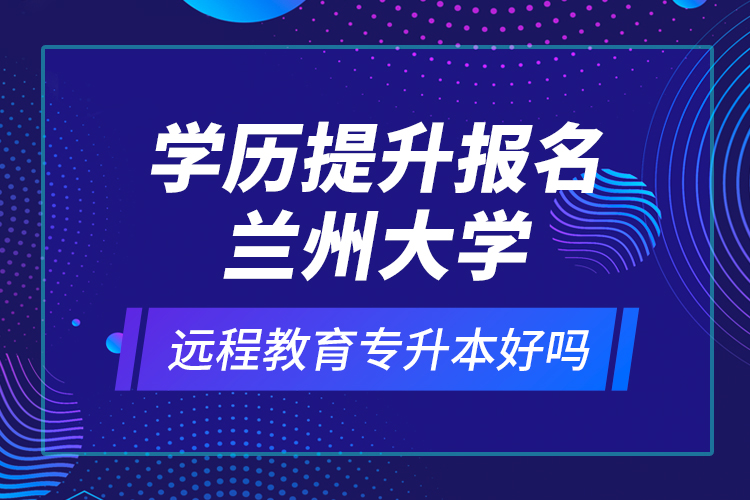 學(xué)歷提升報(bào)名蘭州大學(xué)遠(yuǎn)程教育專升本好嗎？