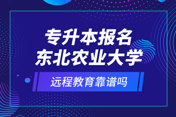 專升本報(bào)名東北農(nóng)業(yè)大學(xué)遠(yuǎn)程教育靠譜嗎？