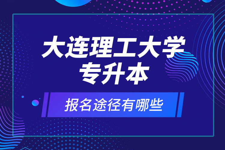 大連理工大學專升本報名途徑有哪些？