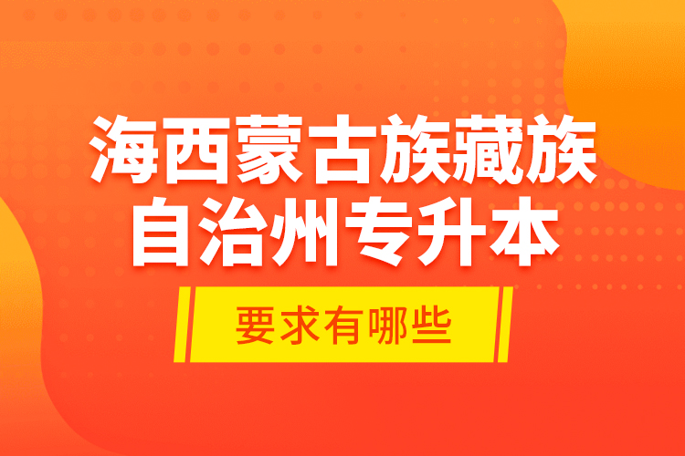 海西蒙古族藏族自治州專升本的要求有哪些？