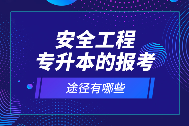 安全工程專升本的報(bào)考途徑有哪些？