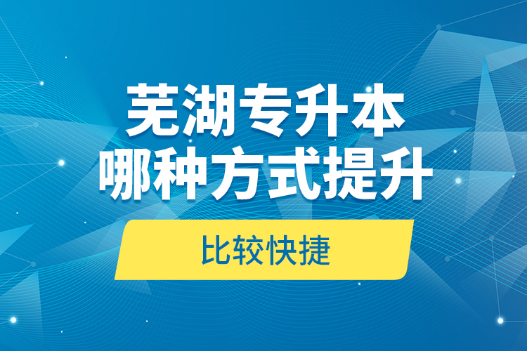 蕪湖專升本哪種方式提升比較快捷？