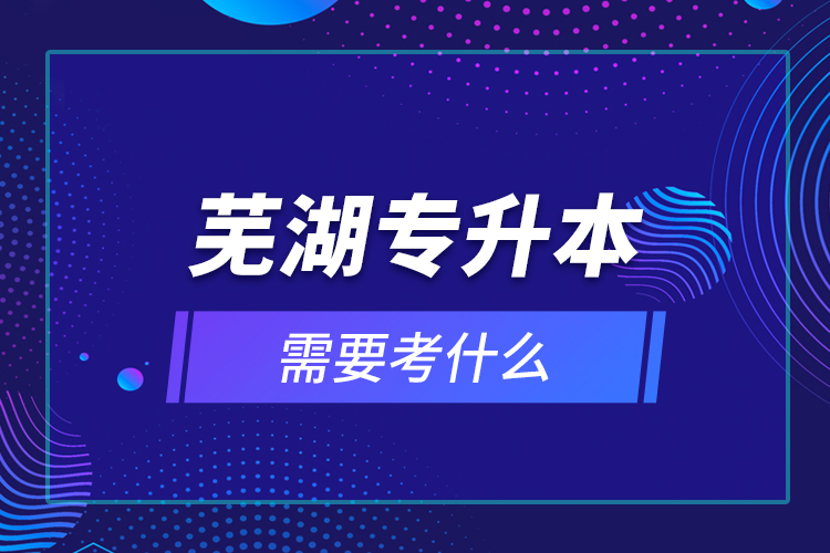 蕪湖專升本需要考什么？