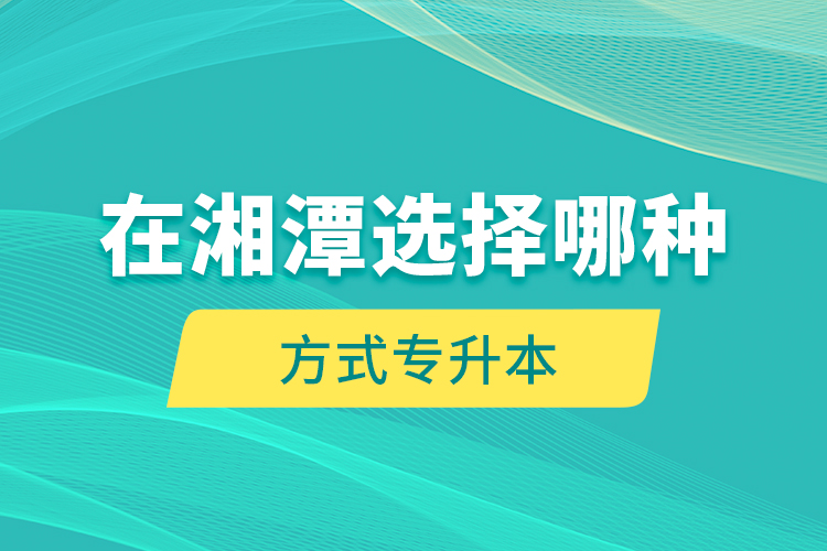 在湘潭選擇哪種方式專升本？