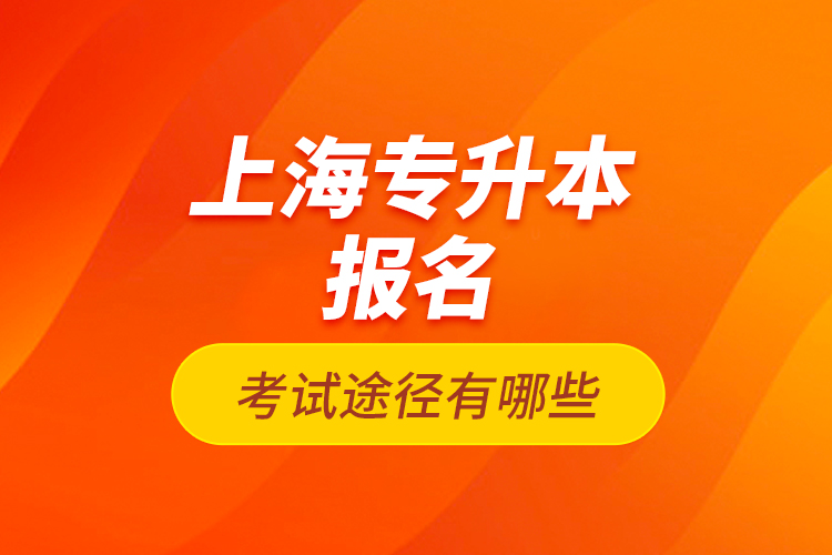 上海專升本報名考試途徑有哪些？