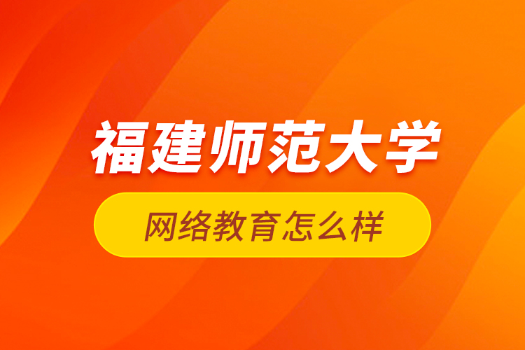 福建師范大學(xué)網(wǎng)絡(luò)教育怎么樣？