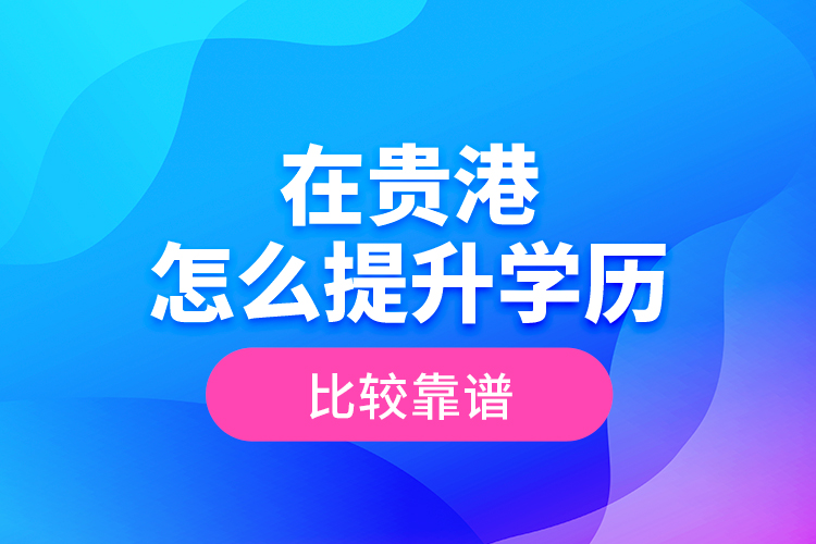 在貴港怎么提升學歷比較靠譜？