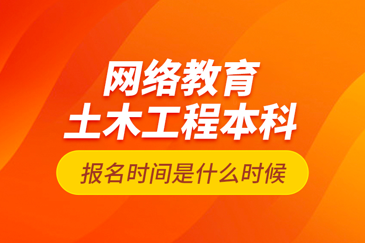 網(wǎng)絡教育土木工程本科報名時間是什么時候？