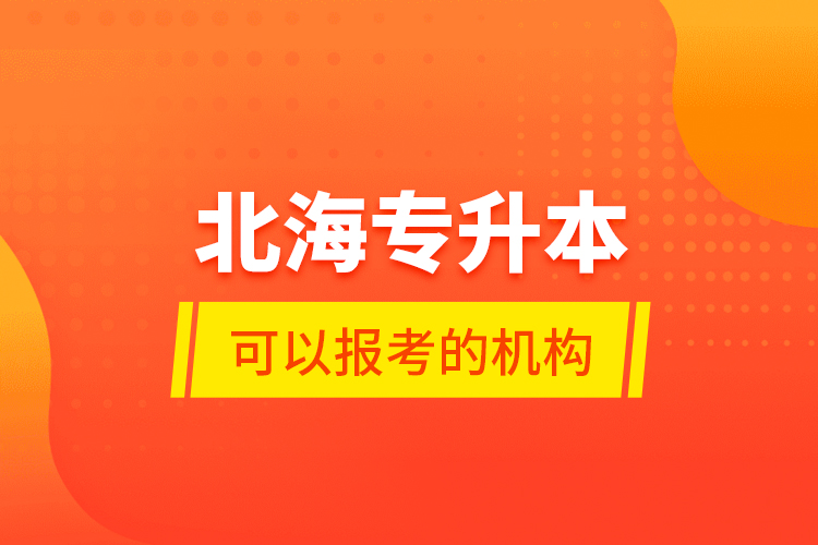 北海專升本可以報考的機(jī)構(gòu)？