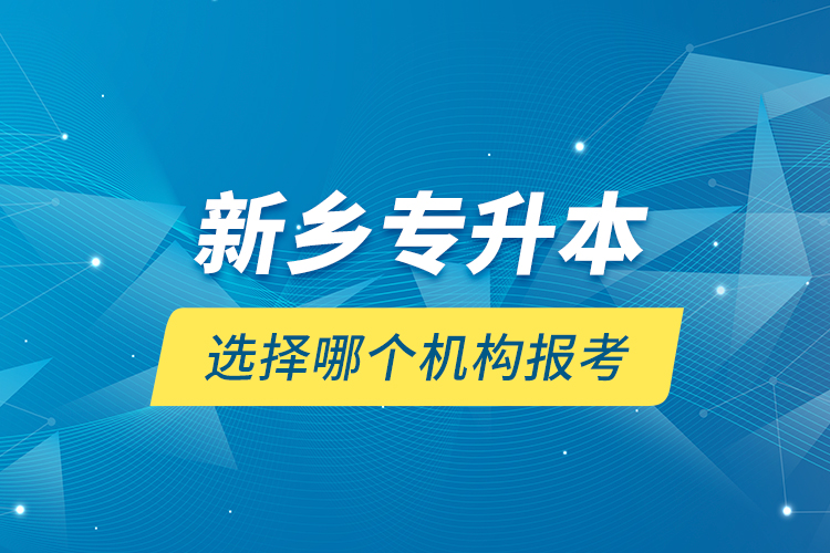 新鄉(xiāng)專升本選擇哪個機(jī)構(gòu)報考？