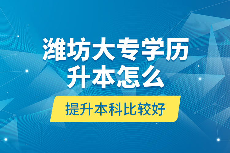 濰坊大專學(xué)歷升本怎么提升本科比較好？