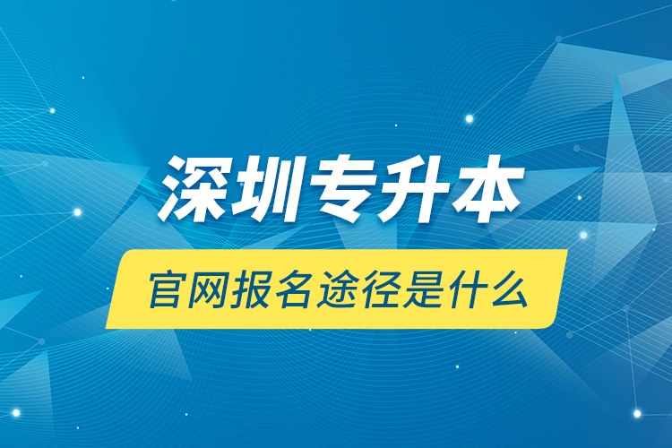 深圳專升本官網(wǎng)報名途徑是什么？