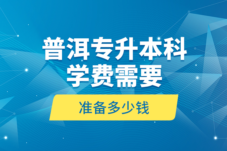 普洱專升本科學(xué)費(fèi)需要準(zhǔn)備多少錢？