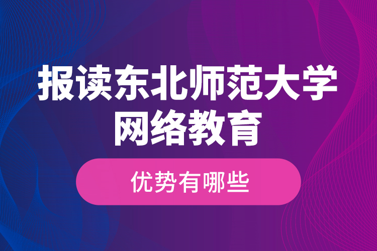 報(bào)讀東北師范大學(xué)網(wǎng)絡(luò)教育的優(yōu)勢(shì)有哪些？