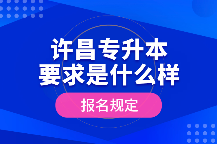 許昌專升本要求是什么樣的報名規(guī)定？