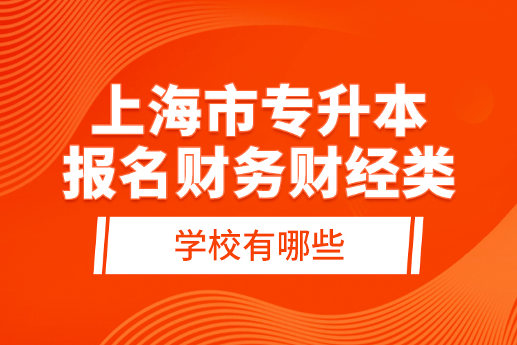 上海市專升本報名財務財經(jīng)類學校有哪些？