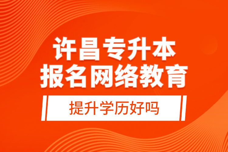 許昌專升本報名網(wǎng)絡(luò)教育提升學歷好嗎？