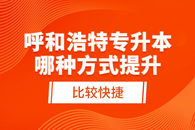 呼和浩特專升本哪種方式提升比較快捷？