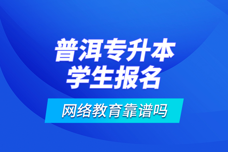 普洱專升本學(xué)生報名網(wǎng)絡(luò)教育靠譜嗎？