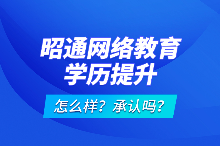 昭通網(wǎng)絡(luò)教育學(xué)歷提升怎么樣？承認嗎？