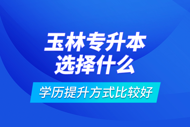 玉林專升本選擇什么學歷提升方式比較好？