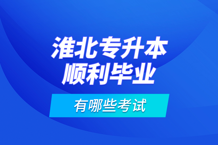 淮北專升本順利畢業(yè)有哪些考試？