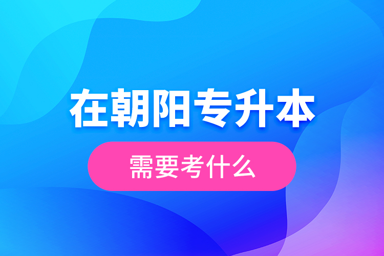 在朝陽(yáng)專升本需要考什么？  ?