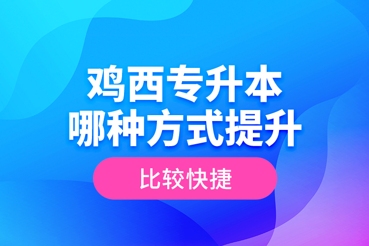 雞西專升本哪種方式提升比較快捷？