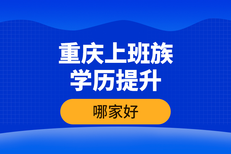 重慶上班族學(xué)歷提升哪家好？